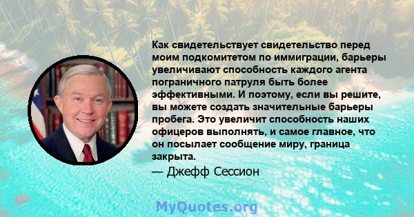 Как свидетельствует свидетельство перед моим подкомитетом по иммиграции, барьеры увеличивают способность каждого агента пограничного патруля быть более эффективными. И поэтому, если вы решите, вы можете создать