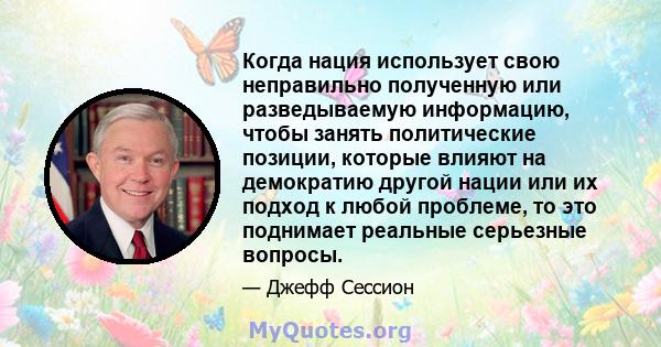 Когда нация использует свою неправильно полученную или разведываемую информацию, чтобы занять политические позиции, которые влияют на демократию другой нации или их подход к любой проблеме, то это поднимает реальные