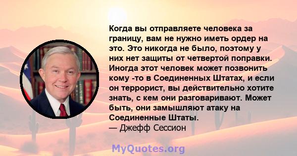 Когда вы отправляете человека за границу, вам не нужно иметь ордер на это. Это никогда не было, поэтому у них нет защиты от четвертой поправки. Иногда этот человек может позвонить кому -то в Соединенных Штатах, и если