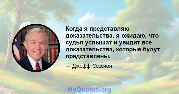 Когда я представляю доказательства, я ожидаю, что судья услышат и увидит все доказательства, которые будут представлены.