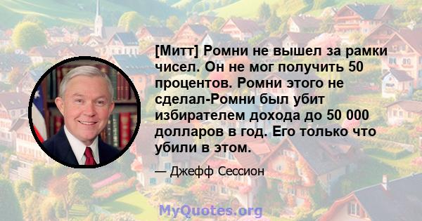 [Митт] Ромни не вышел за рамки чисел. Он не мог получить 50 процентов. Ромни этого не сделал-Ромни был убит избирателем дохода до 50 000 долларов в год. Его только что убили в этом.