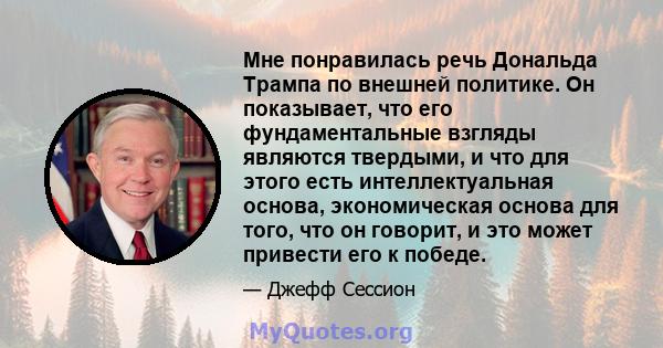 Мне понравилась речь Дональда Трампа по внешней политике. Он показывает, что его фундаментальные взгляды являются твердыми, и что для этого есть интеллектуальная основа, экономическая основа для того, что он говорит, и