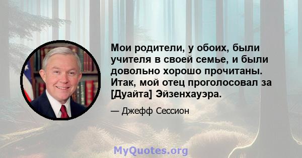 Мои родители, у обоих, были учителя в своей семье, и были довольно хорошо прочитаны. Итак, мой отец проголосовал за [Дуайта] Эйзенхауэра.