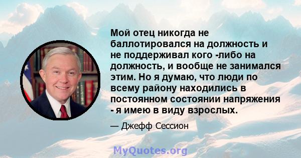 Мой отец никогда не баллотировался на должность и не поддерживал кого -либо на должность, и вообще не занимался этим. Но я думаю, что люди по всему району находились в постоянном состоянии напряжения - я имею в виду