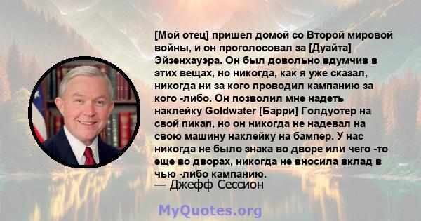 [Мой отец] пришел домой со Второй мировой войны, и он проголосовал за [Дуайта] Эйзенхауэра. Он был довольно вдумчив в этих вещах, но никогда, как я уже сказал, никогда ни за кого проводил кампанию за кого -либо. Он