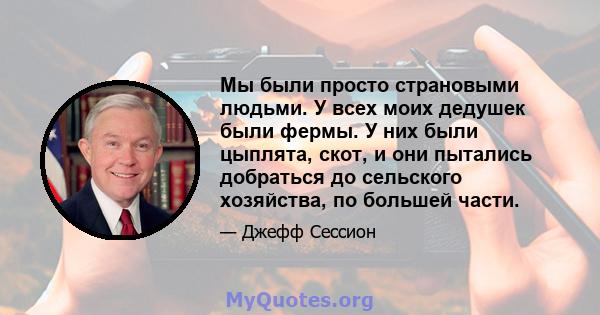 Мы были просто страновыми людьми. У всех моих дедушек были фермы. У них были цыплята, скот, и они пытались добраться до сельского хозяйства, по большей части.