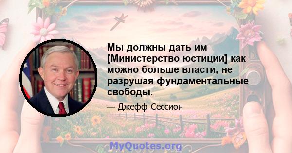 Мы должны дать им [Министерство юстиции] как можно больше власти, не разрушая фундаментальные свободы.