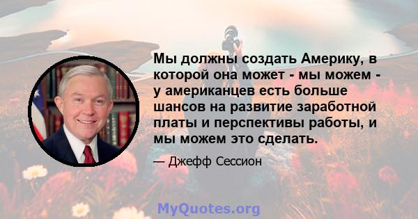 Мы должны создать Америку, в которой она может - мы можем - у американцев есть больше шансов на развитие заработной платы и перспективы работы, и мы можем это сделать.