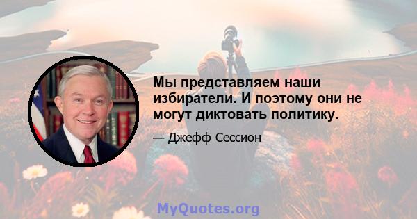 Мы представляем наши избиратели. И поэтому они не могут диктовать политику.