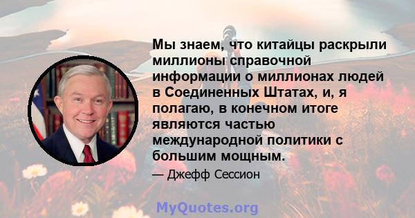 Мы знаем, что китайцы раскрыли миллионы справочной информации о миллионах людей в Соединенных Штатах, и, я полагаю, в конечном итоге являются частью международной политики с большим мощным.