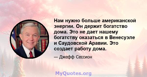 Нам нужно больше американской энергии. Он держит богатство дома. Это не дает нашему богатству оказаться в Венесуэле и Саудовской Аравии. Это создает работу дома.