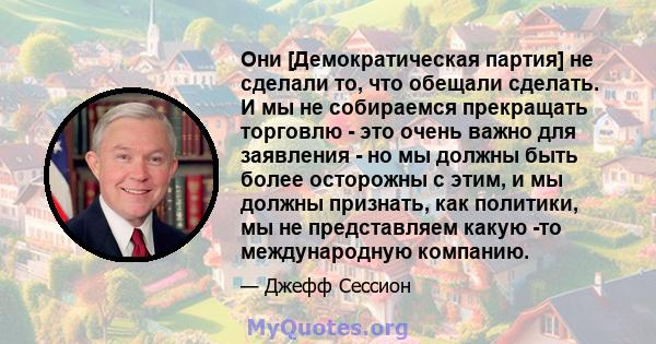 Они [Демократическая партия] не сделали то, что обещали сделать. И мы не собираемся прекращать торговлю - это очень важно для заявления - но мы должны быть более осторожны с этим, и мы должны признать, как политики, мы