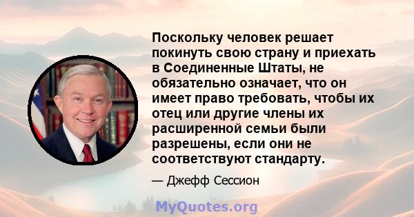 Поскольку человек решает покинуть свою страну и приехать в Соединенные Штаты, не обязательно означает, что он имеет право требовать, чтобы их отец или другие члены их расширенной семьи были разрешены, если они не