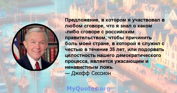 Предложение, в котором я участвовал в любом сговоре, что я знал о каком -либо сговоре с российским правительством, чтобы причинить боль моей стране, в которой я служил с честью в течение 35 лет, или подорвать