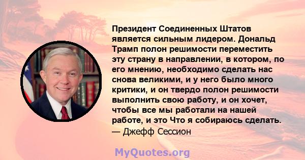 Президент Соединенных Штатов является сильным лидером. Дональд Трамп полон решимости переместить эту страну в направлении, в котором, по его мнению, необходимо сделать нас снова великими, и у него было много критики, и