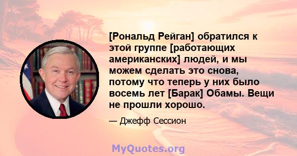 [Рональд Рейган] обратился к этой группе [работающих американских] людей, и мы можем сделать это снова, потому что теперь у них было восемь лет [Барак] Обамы. Вещи не прошли хорошо.