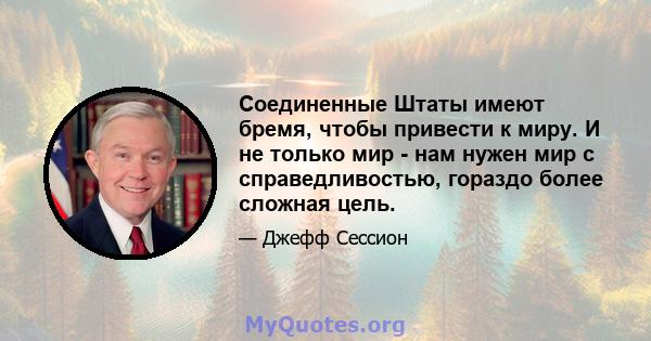 Соединенные Штаты имеют бремя, чтобы привести к миру. И не только мир - нам нужен мир с справедливостью, гораздо более сложная цель.