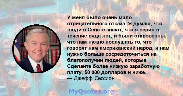 У меня было очень мало отрицательного отказа. Я думаю, что люди в Сенате знают, что я верил в течение ряда лет, и были откровенны, что нам нужно послушать то, что говорят нам американский народ, и нам нужно больше