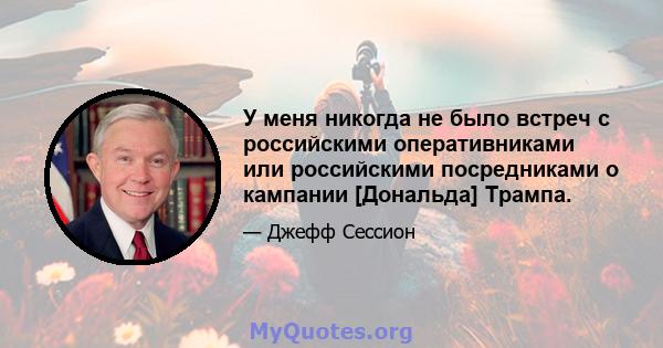 У меня никогда не было встреч с российскими оперативниками или российскими посредниками о кампании [Дональда] Трампа.