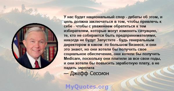 У нас будет национальный спор - дебаты об этом, и цель должна заключаться в том, чтобы привлечь к себе - чтобы с уважением обратиться к тем избирателям, которые могут изменить ситуацию, те, кто не собирается быть