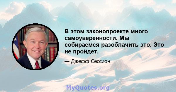 В этом законопроекте много самоуверенности. Мы собираемся разоблачить это. Это не пройдет.