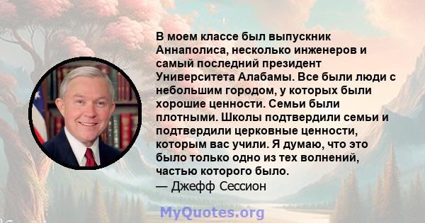 В моем классе был выпускник Аннаполиса, несколько инженеров и самый последний президент Университета Алабамы. Все были люди с небольшим городом, у которых были хорошие ценности. Семьи были плотными. Школы подтвердили