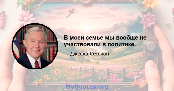 В моей семье мы вообще не участвовали в политике.