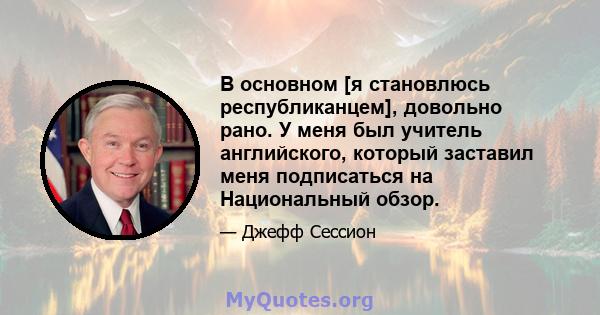 В основном [я становлюсь республиканцем], довольно рано. У меня был учитель английского, который заставил меня подписаться на Национальный обзор.