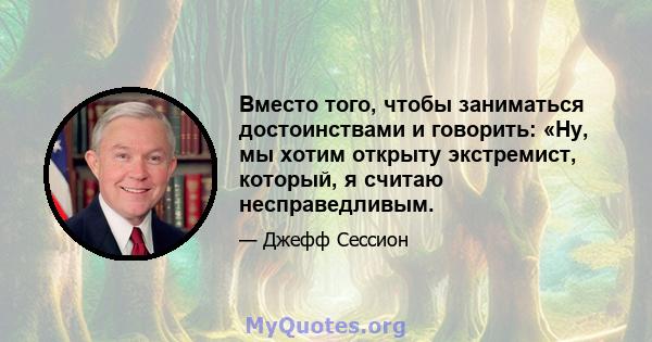 Вместо того, чтобы заниматься достоинствами и говорить: «Ну, мы хотим открыту экстремист, который, я считаю несправедливым.