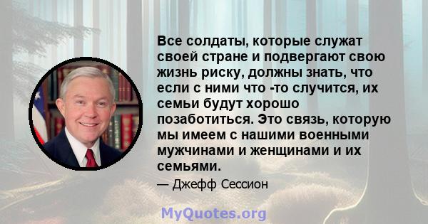 Все солдаты, которые служат своей стране и подвергают свою жизнь риску, должны знать, что если с ними что -то случится, их семьи будут хорошо позаботиться. Это связь, которую мы имеем с нашими военными мужчинами и