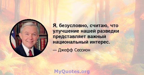 Я, безусловно, считаю, что улучшение нашей разведки представляет важный национальный интерес.