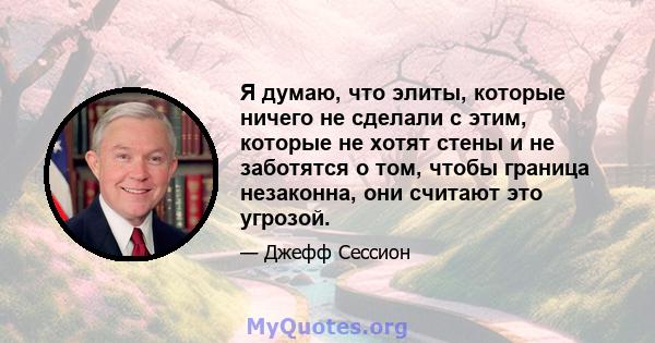 Я думаю, что элиты, которые ничего не сделали с этим, которые не хотят стены и не заботятся о том, чтобы граница незаконна, они считают это угрозой.