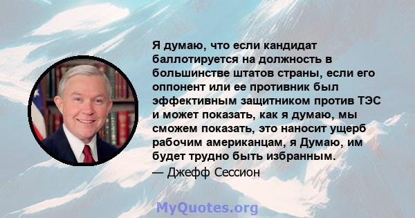 Я думаю, что если кандидат баллотируется на должность в большинстве штатов страны, если его оппонент или ее противник был эффективным защитником против ТЭС и может показать, как я думаю, мы сможем показать, это наносит