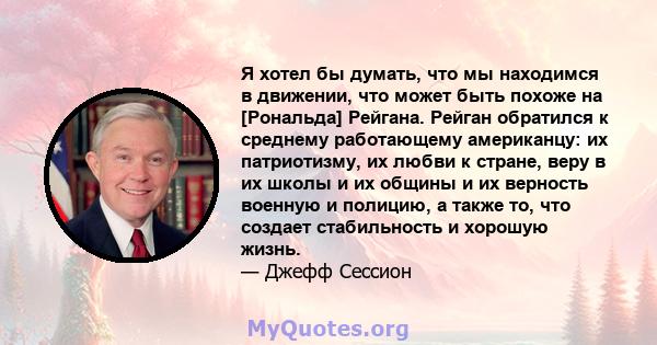 Я хотел бы думать, что мы находимся в движении, что может быть похоже на [Рональда] Рейгана. Рейган обратился к среднему работающему американцу: их патриотизму, их любви к стране, веру в их школы и их общины и их