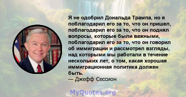 Я не одобрил Дональда Трампа, но я поблагодарил его за то, что он пришел, поблагодарил его за то, что он поднял вопросы, которые были важными, поблагодарил его за то, что он говорил об иммиграции и рассмотрел взгляды,