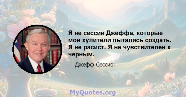 Я не сессии Джеффа, которые мои хулители пытались создать. Я не расист. Я не чувствителен к черным.