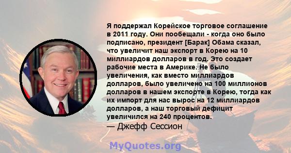 Я поддержал Корейское торговое соглашение в 2011 году. Они пообещали - когда оно было подписано, президент [Барак] Обама сказал, что увеличит наш экспорт в Корею на 10 миллиардов долларов в год. Это создает рабочие