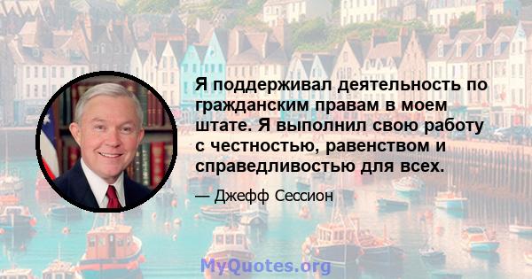 Я поддерживал деятельность по гражданским правам в моем штате. Я выполнил свою работу с честностью, равенством и справедливостью для всех.