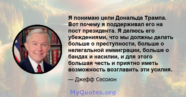 Я понимаю цели Дональда Трампа. Вот почему я поддерживал его на пост президента. Я делюсь его убеждениями, что мы должны делать больше о преступности, больше о нелегальной иммиграции, больше о бандах и насилии, и для