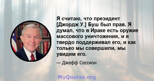 Я считаю, что президент [Джордж У.] Буш был прав. Я думал, что в Ираке есть оружие массового уничтожения, и я твердо поддерживал его, и как только мы совершили, мы увидим его.