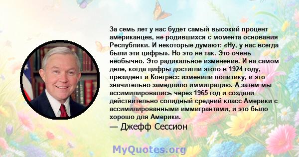 За семь лет у нас будет самый высокий процент американцев, не родившихся с момента основания Республики. И некоторые думают: «Ну, у нас всегда были эти цифры». Но это не так. Это очень необычно. Это радикальное