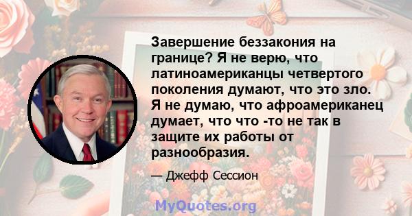 Завершение беззакония на границе? Я не верю, что латиноамериканцы четвертого поколения думают, что это зло. Я не думаю, что афроамериканец думает, что что -то не так в защите их работы от разнообразия.