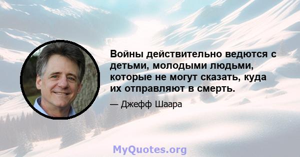 Войны действительно ведются с детьми, молодыми людьми, которые не могут сказать, куда их отправляют в смерть.