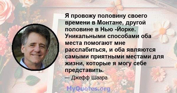 Я провожу половину своего времени в Монтане, другой половине в Нью -Йорке. Уникальными способами оба места помогают мне расслабиться, и оба являются самыми приятными местами для жизни, которые я могу себе представить.