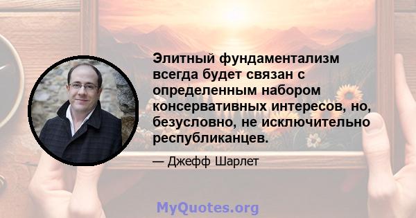 Элитный фундаментализм всегда будет связан с определенным набором консервативных интересов, но, безусловно, не исключительно республиканцев.