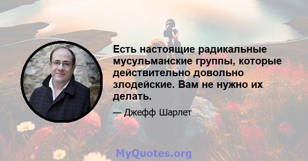 Есть настоящие радикальные мусульманские группы, которые действительно довольно злодейские. Вам не нужно их делать.