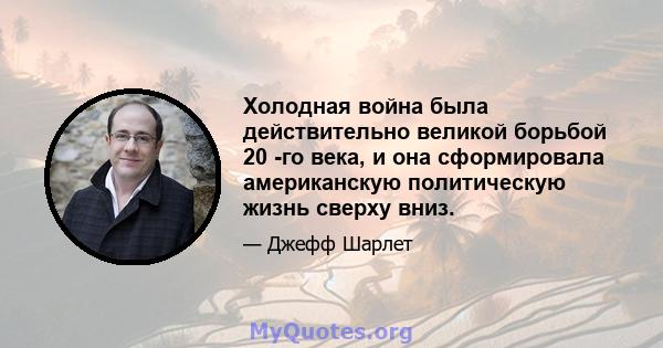 Холодная война была действительно великой борьбой 20 -го века, и она сформировала американскую политическую жизнь сверху вниз.