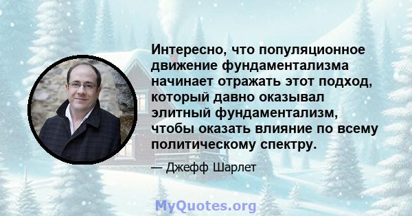 Интересно, что популяционное движение фундаментализма начинает отражать этот подход, который давно оказывал элитный фундаментализм, чтобы оказать влияние по всему политическому спектру.