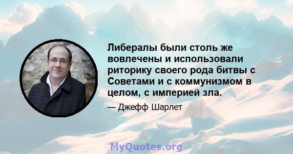 Либералы были столь же вовлечены и использовали риторику своего рода битвы с Советами и с коммунизмом в целом, с империей зла.