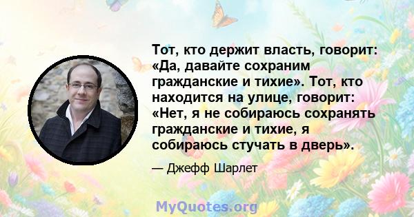 Тот, кто держит власть, говорит: «Да, давайте сохраним гражданские и тихие». Тот, кто находится на улице, говорит: «Нет, я не собираюсь сохранять гражданские и тихие, я собираюсь стучать в дверь».